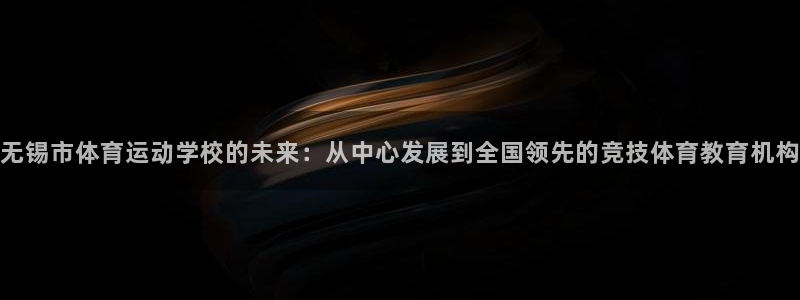 无锡市体育运动学校的未来：从中心发展到全国领先的竞技体育教育机构