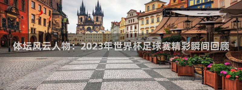 体坛风云人物：2023年世界杯足球赛精彩瞬间回顾